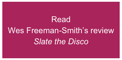 Read  Wes Freeman-Smith’s review  Slate the Disco