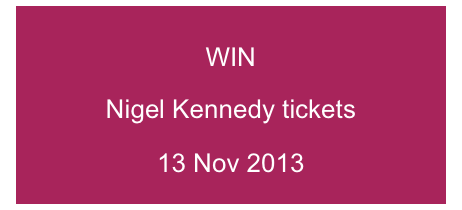 WIN 
Nigel Kennedy tickets
13 Nov 2013